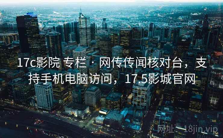 17c影院 专栏 · 网传传闻核对台，支持手机电脑访问，17.5影城官网