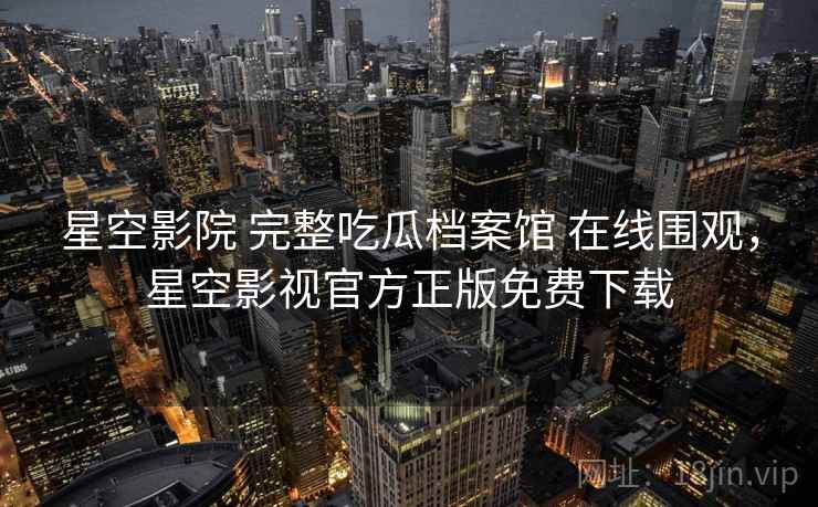 星空影院 完整吃瓜档案馆 在线围观，星空影视官方正版免费下载