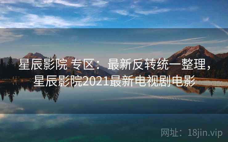 星辰影院 专区：最新反转统一整理，星辰影院2021最新电视剧电影