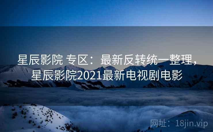 星辰影院 专区：最新反转统一整理，星辰影院2021最新电视剧电影