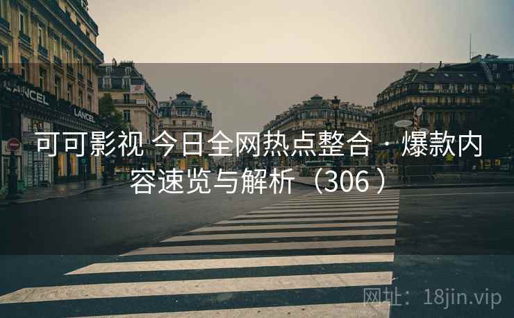 可可影视 今日全网热点整合 · 爆款内容速览与解析（306 ）