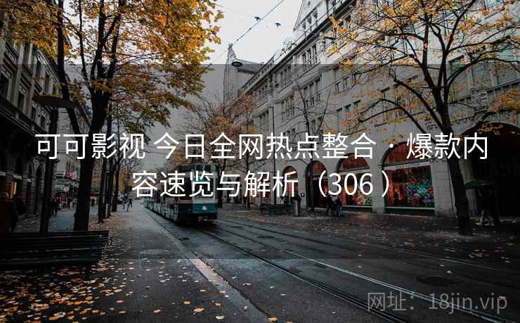 可可影视 今日全网热点整合 · 爆款内容速览与解析（306 ）