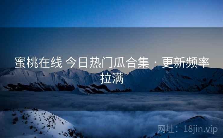 蜜桃在线 今日热门瓜合集 · 更新频率拉满