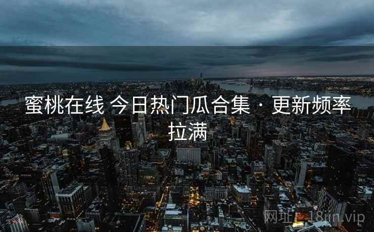 蜜桃在线 今日热门瓜合集 · 更新频率拉满