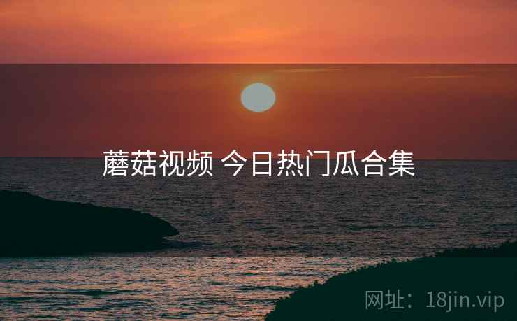 蘑菇视频 今日热门瓜合集