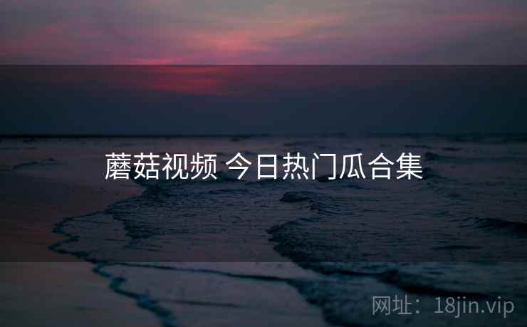 蘑菇视频 今日热门瓜合集
