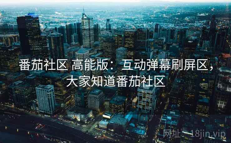 番茄社区 高能版：互动弹幕刷屏区，大家知道番茄社区