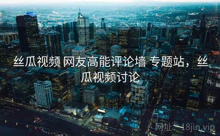 丝瓜视频 网友高能评论墙 专题站，丝瓜视频讨论