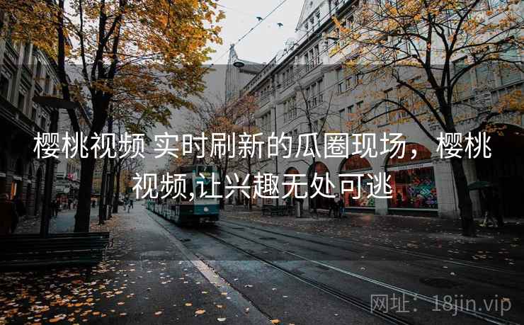 樱桃视频 实时刷新的瓜圈现场，樱桃视频,让兴趣无处可逃