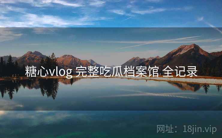 糖心vlog 完整吃瓜档案馆 全记录