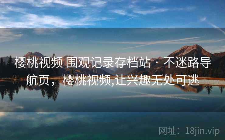 樱桃视频 围观记录存档站 · 不迷路导航页，樱桃视频,让兴趣无处可逃