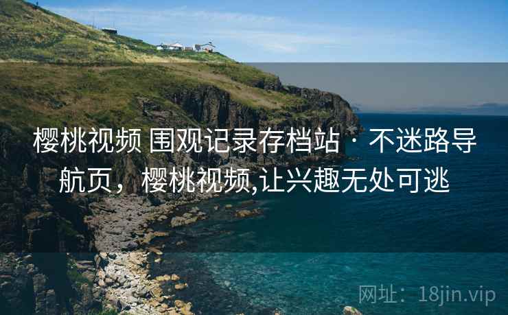 樱桃视频 围观记录存档站 · 不迷路导航页，樱桃视频,让兴趣无处可逃