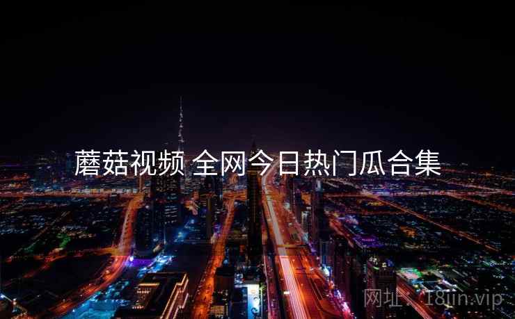 蘑菇视频 全网今日热门瓜合集