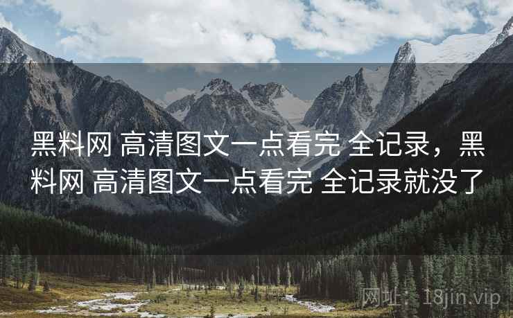 黑料网 高清图文一点看完 全记录，黑料网 高清图文一点看完 全记录就没了