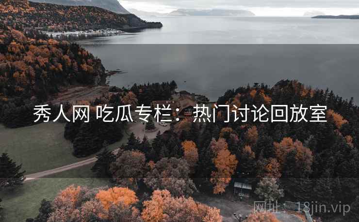 秀人网 吃瓜专栏：热门讨论回放室