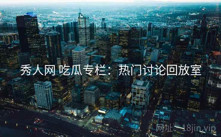 秀人网 吃瓜专栏：热门讨论回放室