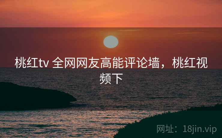 桃红tv 全网网友高能评论墙，桃红视频下