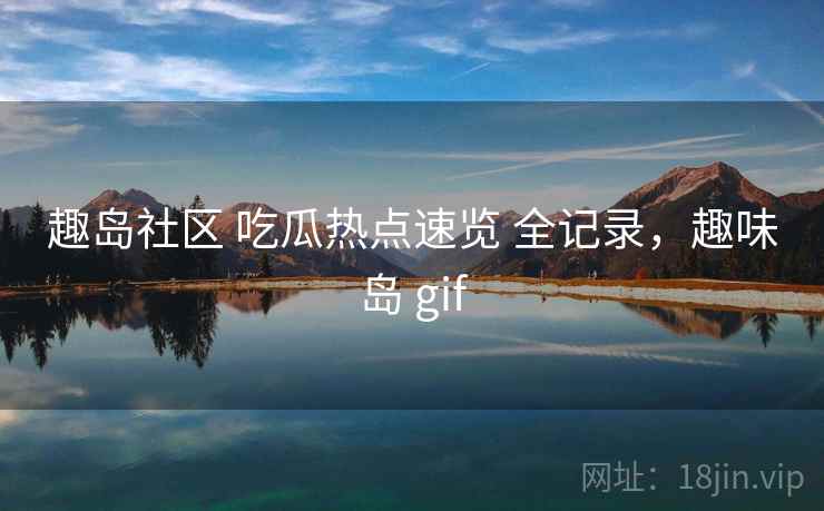 趣岛社区 吃瓜热点速览 全记录，趣味岛 gif