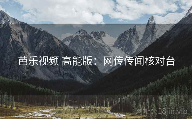 芭乐视频 高能版：网传传闻核对台