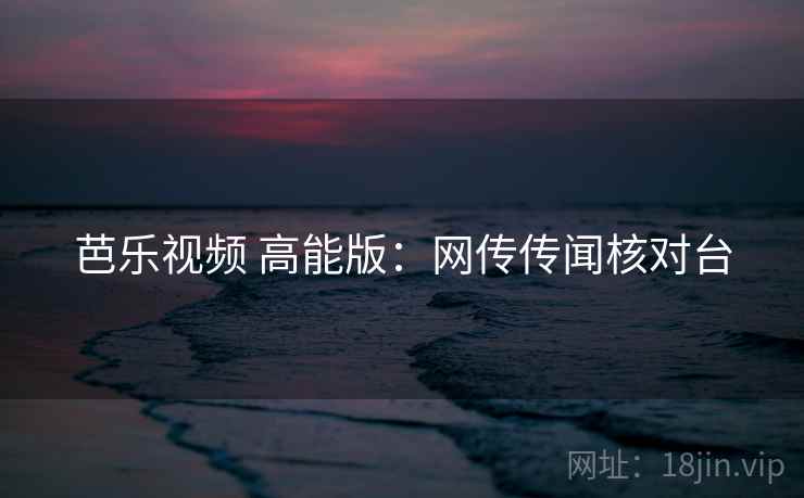 芭乐视频 高能版：网传传闻核对台