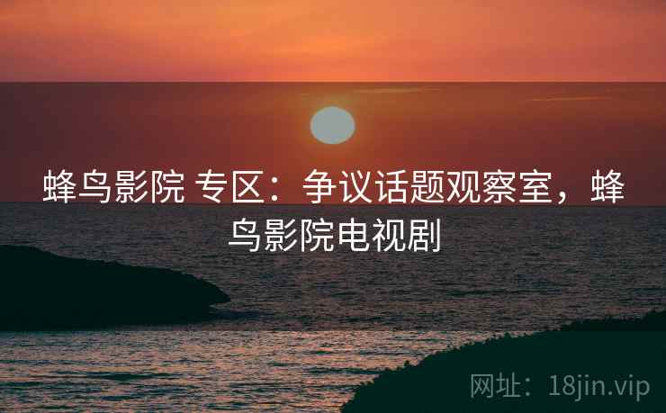 蜂鸟影院 专区：争议话题观察室，蜂鸟影院电视剧