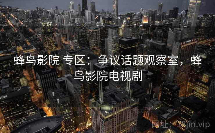 蜂鸟影院 专区：争议话题观察室，蜂鸟影院电视剧
