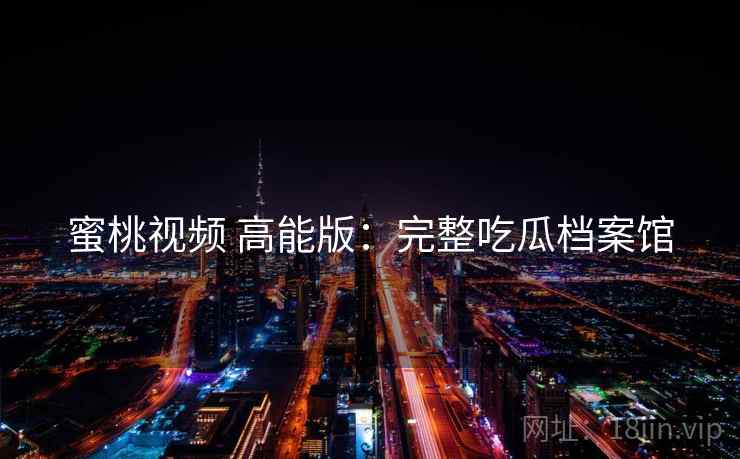 蜜桃视频 高能版：完整吃瓜档案馆