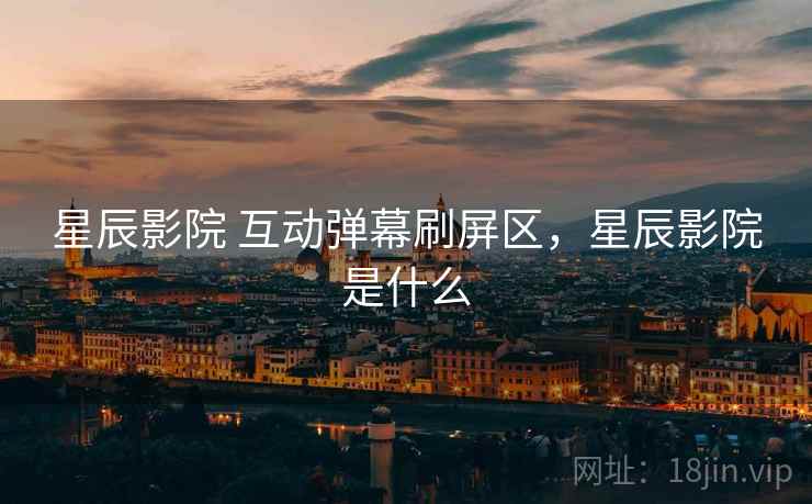 星辰影院 互动弹幕刷屏区，星辰影院是什么