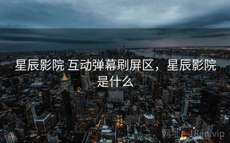 星辰影院 互动弹幕刷屏区，星辰影院是什么