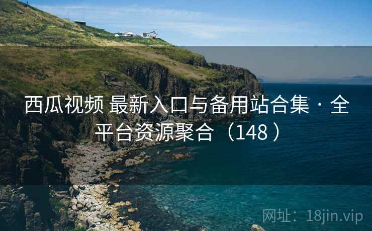 西瓜视频 最新入口与备用站合集 · 全平台资源聚合（148 ）