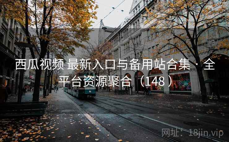西瓜视频 最新入口与备用站合集 · 全平台资源聚合（148 ）