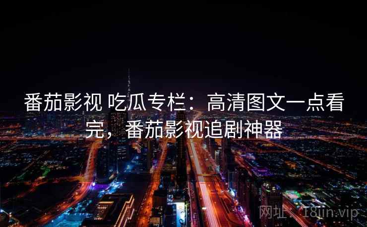 番茄影视 吃瓜专栏：高清图文一点看完，番茄影视追剧神器