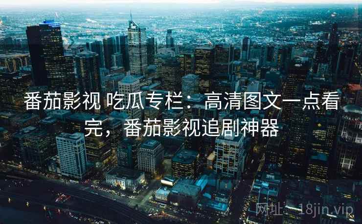 番茄影视 吃瓜专栏：高清图文一点看完，番茄影视追剧神器