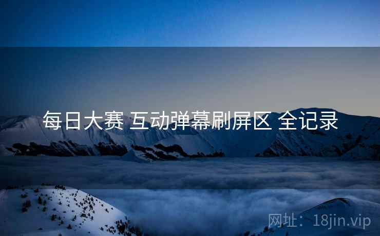 每日大赛 互动弹幕刷屏区 全记录 每日大赛 互动弹幕刷屏区 全记录