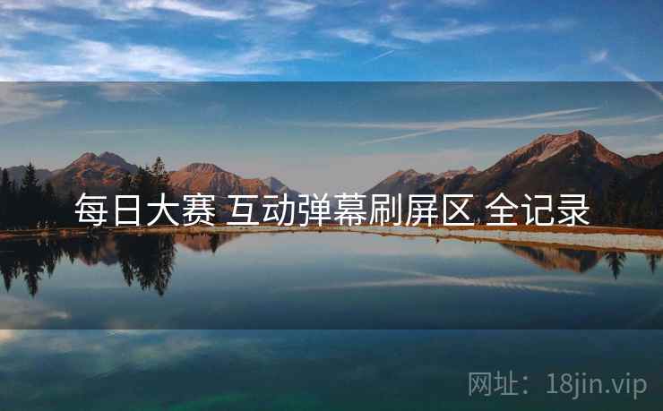 每日大赛 互动弹幕刷屏区 全记录 每日大赛 互动弹幕刷屏区 全记录