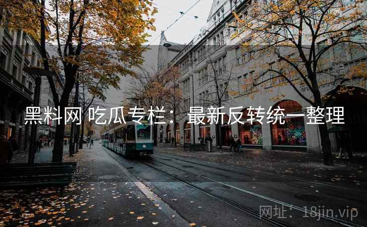 黑料网 吃瓜专栏:最新反转统一整理 黑料网 吃瓜专栏:最新反转统一整理