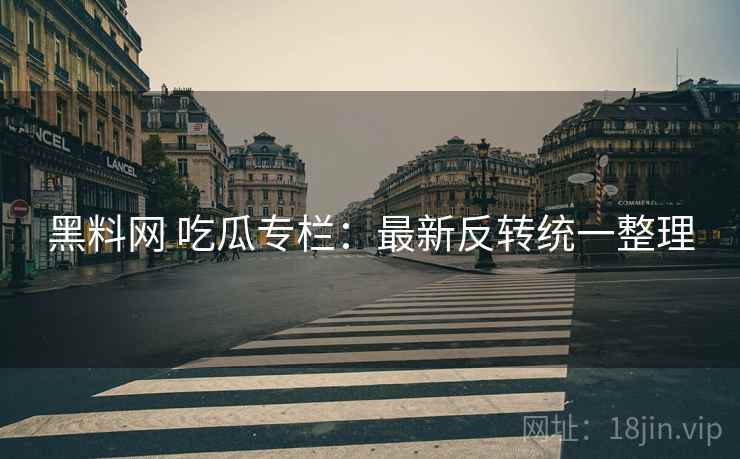 黑料网 吃瓜专栏:最新反转统一整理 黑料网 吃瓜专栏:最新反转统一整理