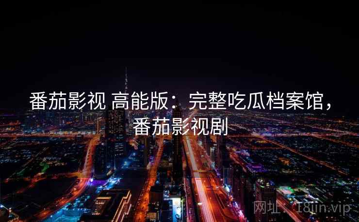 番茄影视 高能版：完整吃瓜档案馆，番茄影视剧