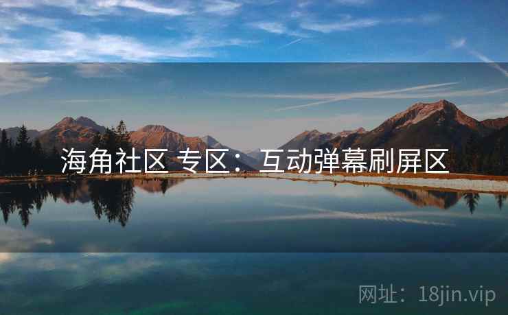 海角社区 专区:互动弹幕刷屏区 海角社区 专区:互动弹幕刷屏区