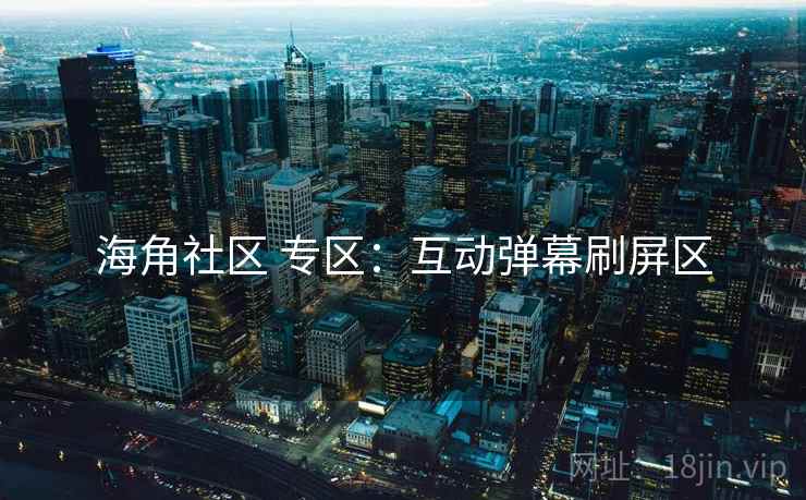 海角社区 专区:互动弹幕刷屏区 海角社区 专区:互动弹幕刷屏区