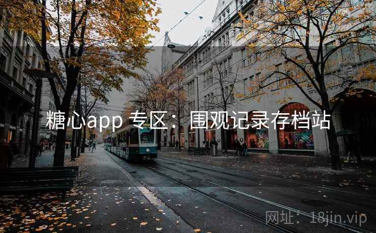 糖心app 专区:围观记录存档站 糖心app 专区:围观记录存档站