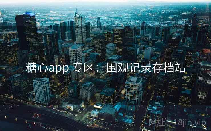 糖心app 专区:围观记录存档站 糖心app 专区:围观记录存档站
