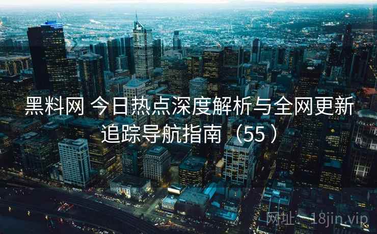 黑料网 今日热点深度解析与全网更新追踪导航指南（55 ）