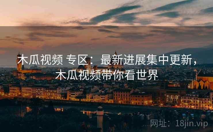 木瓜视频 专区:最新进展集中更新,木瓜视频带你看世界 木瓜视频 专区:最新进展集中更新,木瓜视频带你看世界