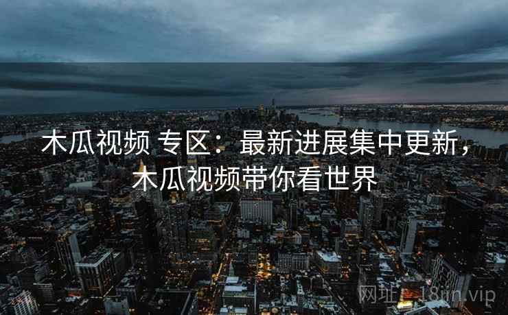木瓜视频 专区:最新进展集中更新,木瓜视频带你看世界 木瓜视频 专区:最新进展集中更新,木瓜视频带你看世界