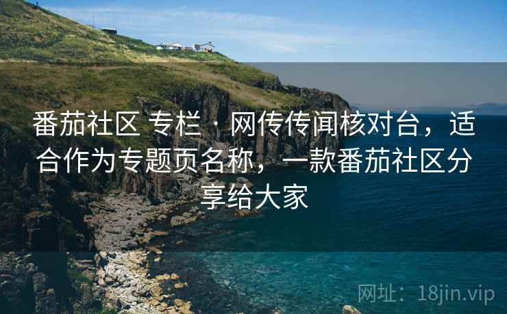番茄社区 专栏 · 网传传闻核对台,适合作为专题页名称,一款番茄社区分享给大家 番茄社区 专栏 · 网传传闻核对台,适合作为专题页名称,一款番茄社区分享给大家