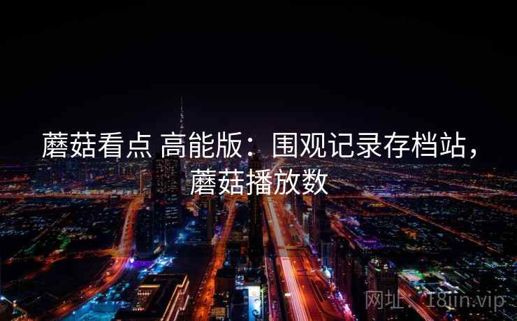 蘑菇看点 高能版:围观记录存档站,蘑菇播放数 蘑菇看点 高能版:围观记录存档站,蘑菇播放数