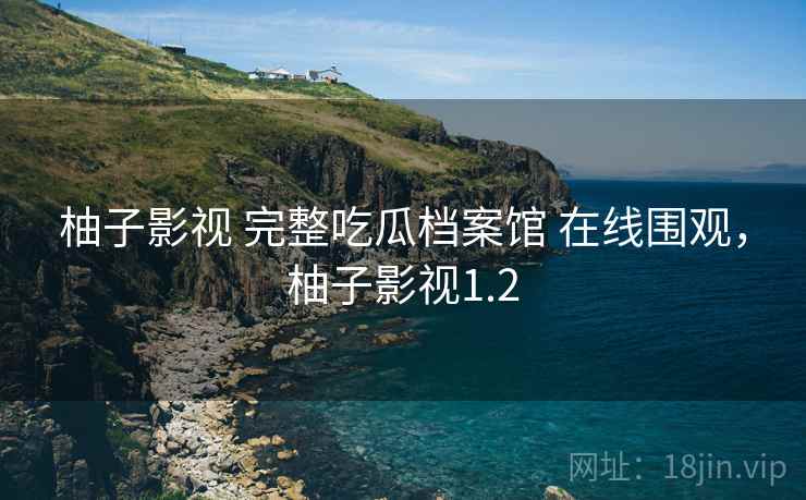 柚子影视 完整吃瓜档案馆 在线围观,柚子影视1.2 柚子影视 完整吃瓜档案馆 在线围观,柚子影视1.2