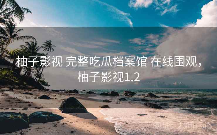 柚子影视 完整吃瓜档案馆 在线围观,柚子影视1.2 柚子影视 完整吃瓜档案馆 在线围观,柚子影视1.2