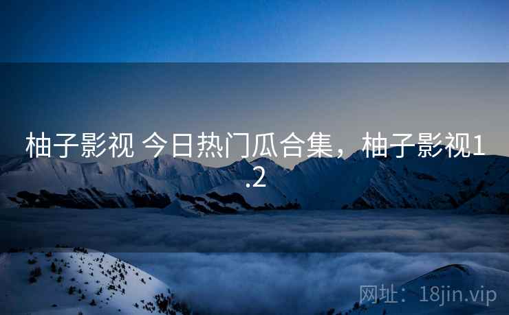 柚子影视 今日热门瓜合集，柚子影视1.2